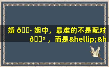 婚 🌷 姻中，最难的不是配对 🐺 ，而是……如何经营